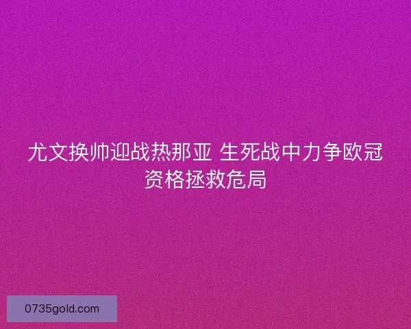 尤文换帅迎战热那亚 生死战中力争欧冠资格拯救危局