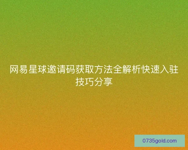 网易星球邀请码获取方法全解析快速入驻技巧分享
