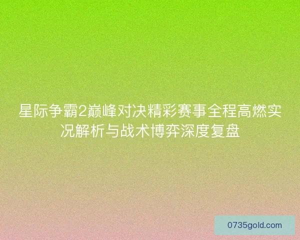 星际争霸2巅峰对决精彩赛事全程高燃实况解析与战术博弈深度复盘