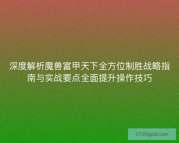 深度解析魔兽富甲天下全方位制胜战略指南与实战要点全面提升操作技巧