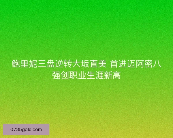 鲍里妮三盘逆转大坂直美 首进迈阿密八强创职业生涯新高