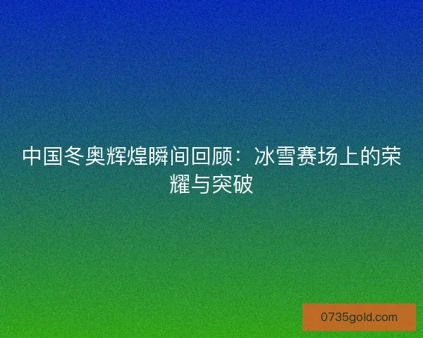 中国冬奥辉煌瞬间回顾：冰雪赛场上的荣耀与突破