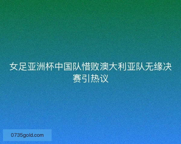 女足亚洲杯中国队惜败澳大利亚队无缘决赛引热议