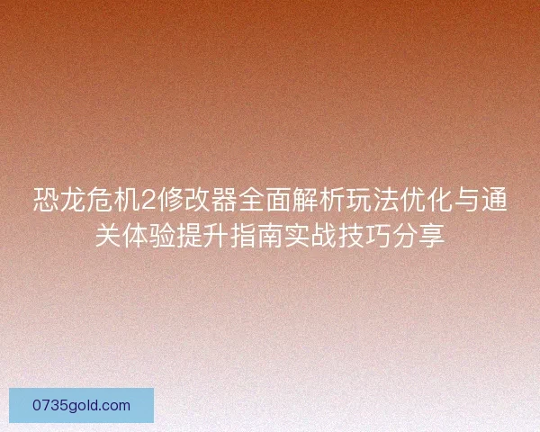 恐龙危机2修改器全面解析玩法优化与通关体验提升指南实战技巧分享