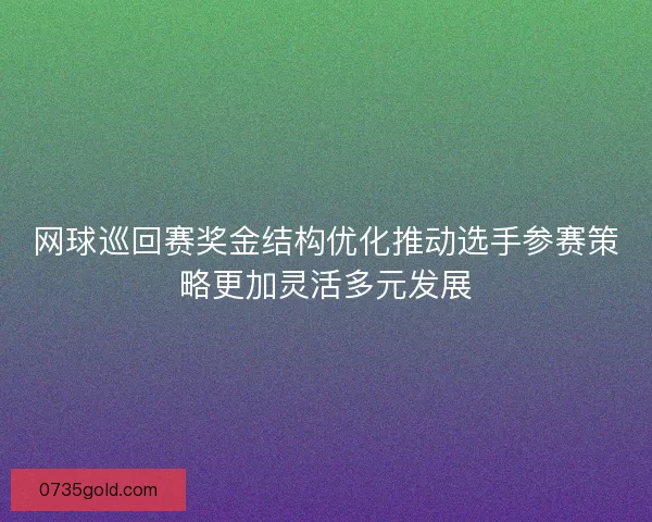 网球巡回赛奖金结构优化推动选手参赛策略更加灵活多元发展