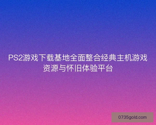 PS2游戏下载基地全面整合经典主机游戏资源与怀旧体验平台
