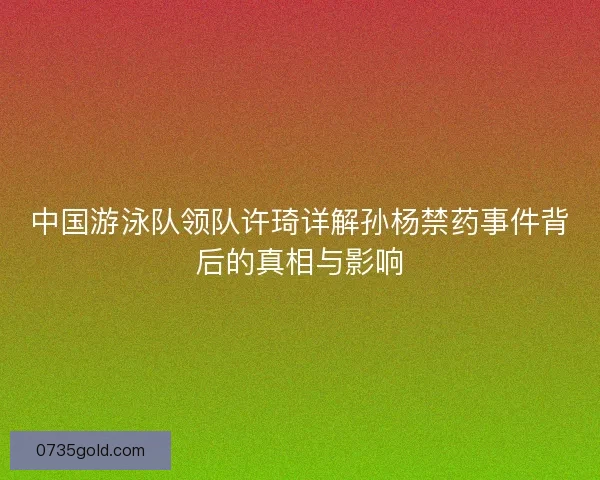 中国游泳队领队许琦详解孙杨禁药事件背后的真相与影响
