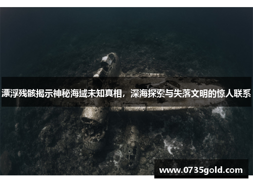 漂浮残骸揭示神秘海域未知真相，深海探索与失落文明的惊人联系