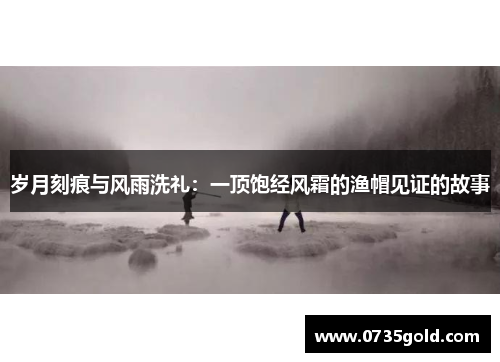 岁月刻痕与风雨洗礼：一顶饱经风霜的渔帽见证的故事